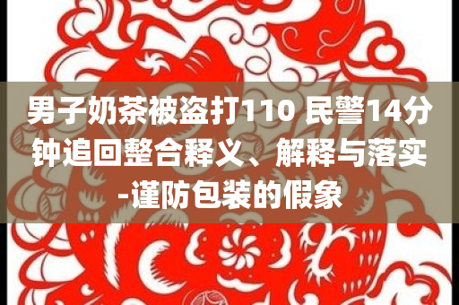 男子奶茶被盜打110 民警14分鐘追回整合釋義、解釋與落實-謹(jǐn)防包裝的假象