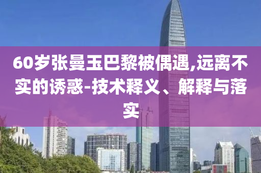 60歲張曼玉巴黎被偶遇,遠(yuǎn)離不實(shí)的誘惑-技術(shù)釋義、解釋與落實(shí)