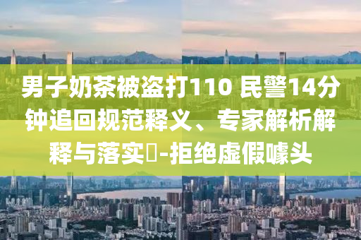 男子奶茶被盜打110 民警14分鐘追回規(guī)范釋義、專家解析解釋與落實?-拒絕虛假噱頭