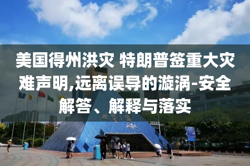 美國得州洪災(zāi) 特朗普簽重大災(zāi)難聲明,遠(yuǎn)離誤導(dǎo)的漩渦-安全解答、解釋與落實(shí)