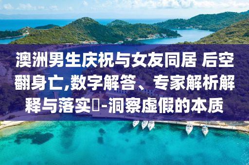 澳洲男生慶祝與女友同居 后空翻身亡,數(shù)字解答、專家解析解釋與落實?-洞察虛假的本質(zhì)