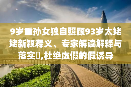 9歲重孫女獨自照顧93歲太姥姥新穎釋義、專家解讀解釋與落實?,杜絕虛假的假誘導