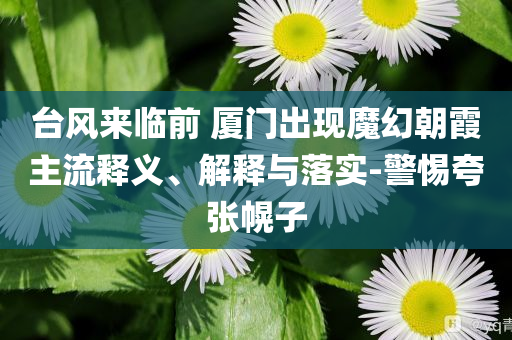 臺(tái)風(fēng)來(lái)臨前 廈門出現(xiàn)魔幻朝霞主流釋義、解釋與落實(shí)-警惕夸張幌子
