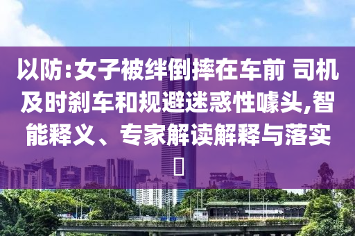以防:女子被絆倒摔在車前 司機(jī)及時(shí)剎車和規(guī)避迷惑性噱頭,智能釋義、專家解讀解釋與落實(shí)?