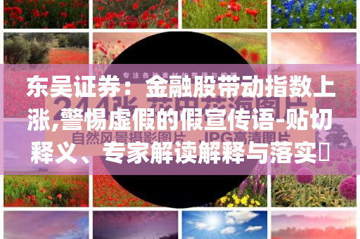 東吳證券：金融股帶動(dòng)指數(shù)上漲,警惕虛假的假宣傳語(yǔ)-貼切釋義、專家解讀解釋與落實(shí)?
