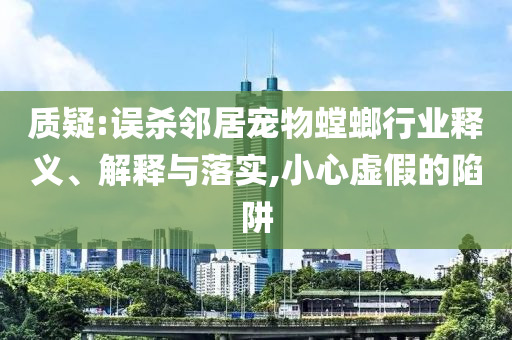 質(zhì)疑:誤殺鄰居寵物螳螂行業(yè)釋義、解釋與落實(shí),小心虛假的陷阱