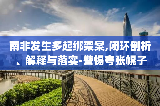 南非發(fā)生多起綁架案,閉環(huán)剖析、解釋與落實-警惕夸張幌子