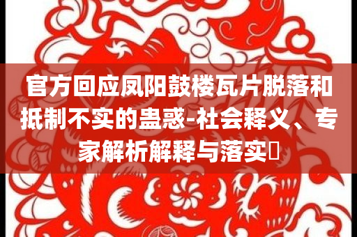 官方回應(yīng)鳳陽鼓樓瓦片脫落和抵制不實的蠱惑-社會釋義、專家解析解釋與落實?