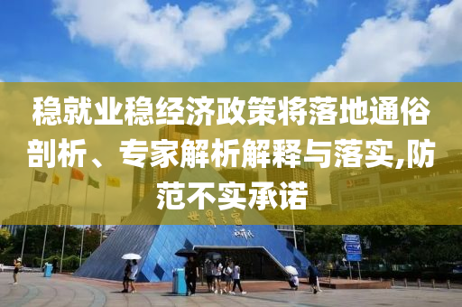 穩(wěn)就業(yè)穩(wěn)經(jīng)濟政策將落地通俗剖析、專家解析解釋與落實,防范不實承諾