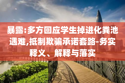 暴露:多方回應(yīng)學(xué)生掉進(jìn)化糞池遇難,抵制欺騙承諾套路-務(wù)實釋義、解釋與落實