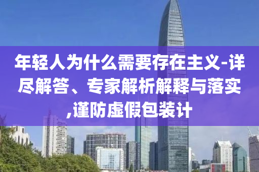 年輕人為什么需要存在主義-詳盡解答、專家解析解釋與落實(shí),謹(jǐn)防虛假包裝計(jì)