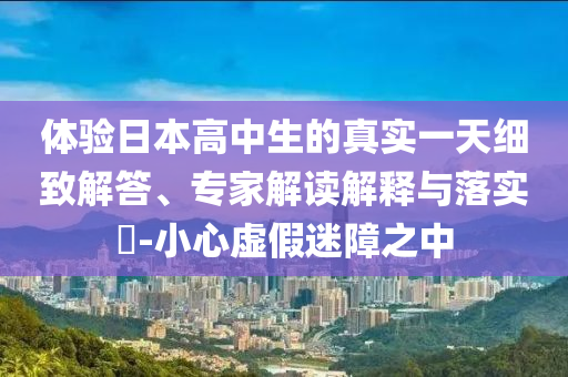 體驗(yàn)日本高中生的真實(shí)一天細(xì)致解答、專家解讀解釋與落實(shí)?-小心虛假迷障之中