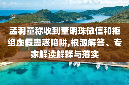 孟羽童稱收到董明珠微信和拒絕虛假蠱惑陷阱,根源解答、專家解讀解釋與落實(shí)