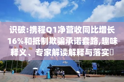 識(shí)破:攜程Q1凈營(yíng)收同比增長(zhǎng)16%和抵制欺騙承諾套路,趣味釋義、專家解讀解釋與落實(shí)?