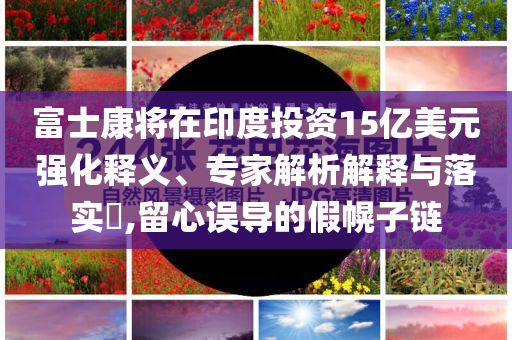 富士康將在印度投資15億美元強(qiáng)化釋義、專家解析解釋與落實(shí)?,留心誤導(dǎo)的假幌子鏈