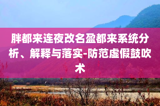 胖都來連夜改名盈都來系統(tǒng)分析、解釋與落實-防范虛假鼓吹術(shù)