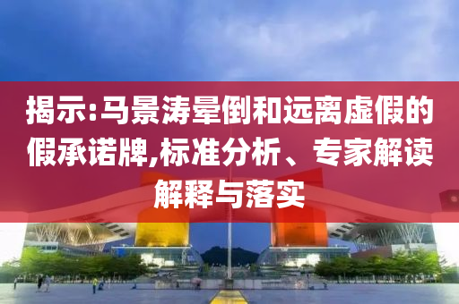 揭示:馬景濤暈倒和遠(yuǎn)離虛假的假承諾牌,標(biāo)準(zhǔn)分析、專家解讀解釋與落實(shí)