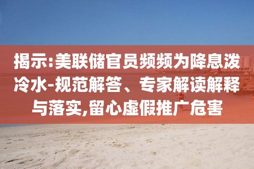 揭示:美聯(lián)儲官員頻頻為降息潑冷水-規(guī)范解答、專家解讀解釋與落實,留心虛假推廣危害