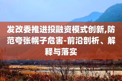 發(fā)改委推進(jìn)投融資模式創(chuàng)新,防范夸張幌子危害-前沿剖析、解釋與落實(shí)