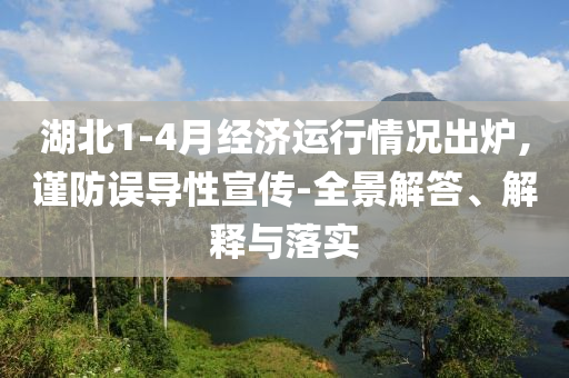 湖北1-4月經(jīng)濟(jì)運(yùn)行情況出爐,謹(jǐn)防誤導(dǎo)性宣傳-全景解答、解釋與落實(shí)