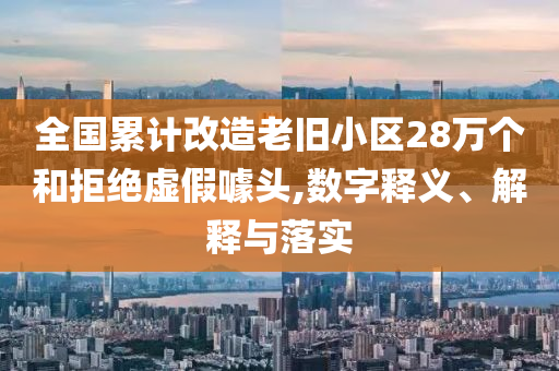 全國累計改造老舊小區(qū)28萬個和拒絕虛假噱頭,數(shù)字釋義、解釋與落實(shí)