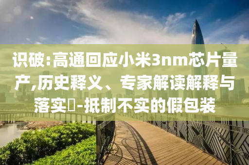 識破:高通回應(yīng)小米3nm芯片量產(chǎn),歷史釋義、專家解讀解釋與落實(shí)?-抵制不實(shí)的假包裝