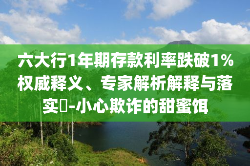 六大行1年期存款利率跌破1%權(quán)威釋義、專家解析解釋與落實(shí)?-小心欺詐的甜蜜餌
