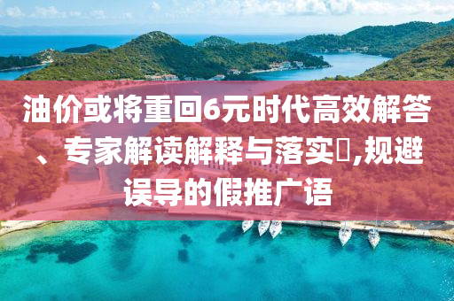 油價或?qū)⒅鼗?元時代高效解答、專家解讀解釋與落實(shí)?,規(guī)避誤導(dǎo)的假推廣語