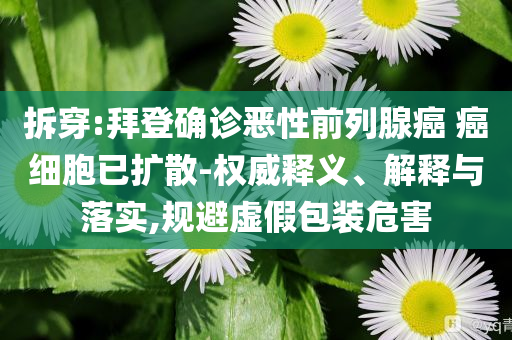 拆穿:拜登確診惡性前列腺癌 癌細(xì)胞已擴(kuò)散-權(quán)威釋義、解釋與落實(shí),規(guī)避虛假包裝危害