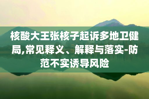核酸大王張核子起訴多地衛(wèi)健局,常見(jiàn)釋義、解釋與落實(shí)-防范不實(shí)誘導(dǎo)風(fēng)險(xiǎn)