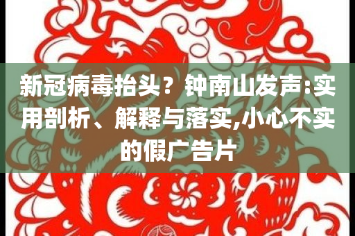 新冠病毒抬頭？鐘南山發(fā)聲:實(shí)用剖析、解釋與落實(shí),小心不實(shí)的假?gòu)V告片