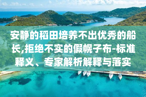 安靜的稻田培養(yǎng)不出優(yōu)秀的船長,拒絕不實的假幌子布-標(biāo)準(zhǔn)釋義、專家解析解釋與落實
