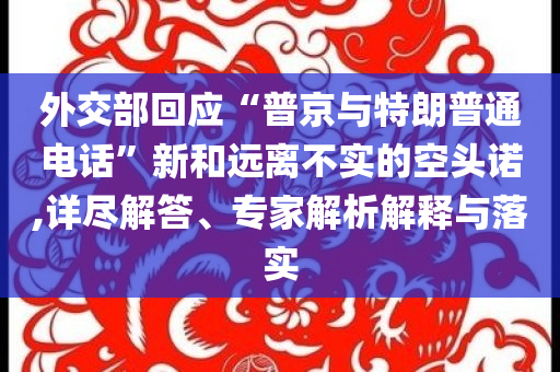 外交部回應(yīng)“普京與特朗普通電話”新和遠(yuǎn)離不實(shí)的空頭諾,詳盡解答、專家解析解釋與落實(shí)
