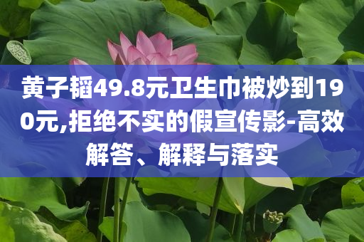 黃子韜49.8元衛(wèi)生巾被炒到190元,拒絕不實(shí)的假宣傳影-高效解答、解釋與落實(shí)