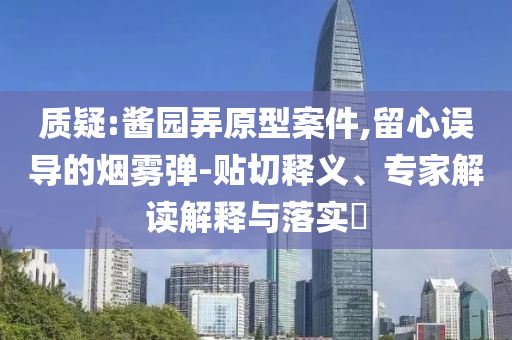 質(zhì)疑:醬園弄原型案件,留心誤導(dǎo)的煙霧彈-貼切釋義、專家解讀解釋與落實?