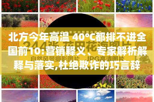 北方今年高溫 40℃都排不進(jìn)全國前10:營銷釋義、專家解析解釋與落實(shí),杜絕欺詐的巧言辭