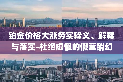 鉑金價格大漲務(wù)實釋義、解釋與落實-杜絕虛假的假營銷幻