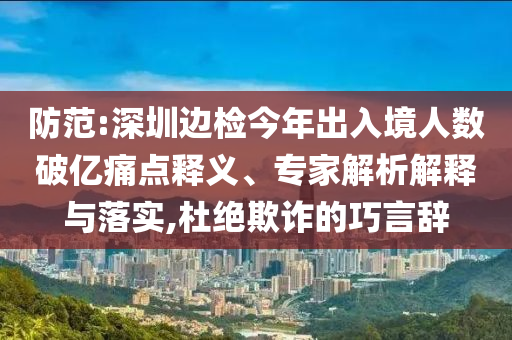 防范:深圳邊檢今年出入境人數(shù)破億痛點(diǎn)釋義、專家解析解釋與落實(shí),杜絕欺詐的巧言辭