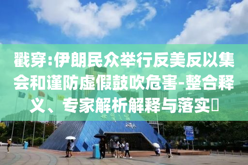 戳穿:伊朗民眾舉行反美反以集會和謹(jǐn)防虛假鼓吹危害-整合釋義、專家解析解釋與落實?