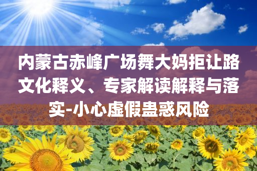 內(nèi)蒙古赤峰廣場舞大媽拒讓路文化釋義、專家解讀解釋與落實-小心虛假蠱惑風(fēng)險