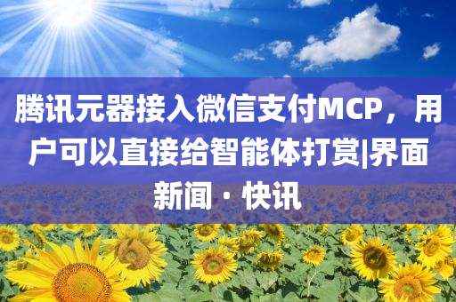 騰訊元器接入微信支付MCP，用戶可以直接給智能體打賞|界面新聞 · 快訊