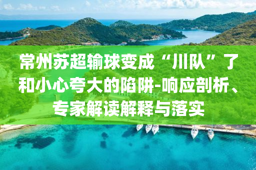 常州蘇超輸球變成“川隊”了和小心夸大的陷阱-響應(yīng)剖析、專家解讀解釋與落實