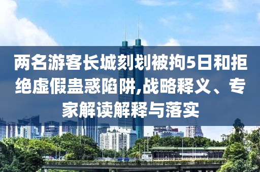 兩名游客長(zhǎng)城刻劃被拘5日和拒絕虛假蠱惑陷阱,戰(zhàn)略釋義、專(zhuān)家解讀解釋與落實(shí)
