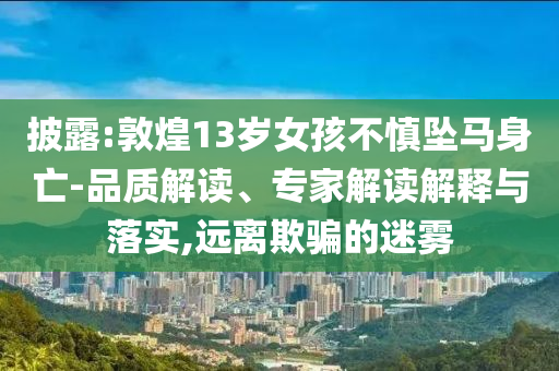 披露:敦煌13歲女孩不慎墜馬身亡-品質(zhì)解讀、專(zhuān)家解讀解釋與落實(shí),遠(yuǎn)離欺騙的迷霧
