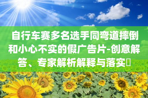 自行車(chē)賽多名選手同彎道摔倒和小心不實(shí)的假?gòu)V告片-創(chuàng)意解答、專(zhuān)家解析解釋與落實(shí)?