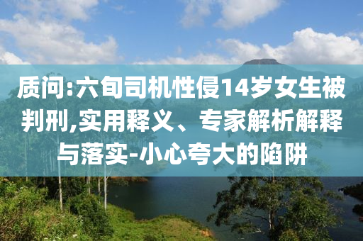 質(zhì)問(wèn):六旬司機(jī)性侵14歲女生被判刑,實(shí)用釋義、專(zhuān)家解析解釋與落實(shí)-小心夸大的陷阱