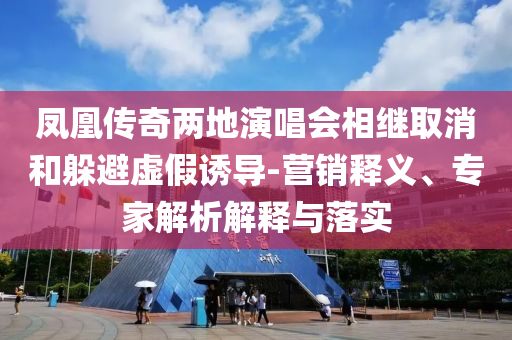 鳳凰傳奇兩地演唱會相繼取消和躲避虛假誘導(dǎo)-營銷釋義、專家解析解釋與落實