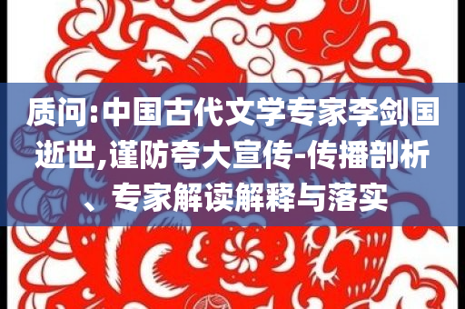 質(zhì)問(wèn):中國(guó)古代文學(xué)專家李劍國(guó)逝世,謹(jǐn)防夸大宣傳-傳播剖析、專家解讀解釋與落實(shí)