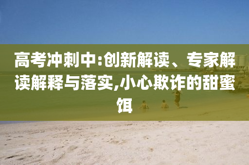 高考沖刺中:創(chuàng)新解讀、專家解讀解釋與落實(shí),小心欺詐的甜蜜餌