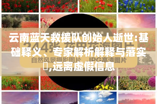 云南藍天救援隊創(chuàng)始人逝世:基礎(chǔ)釋義、專家解析解釋與落實?,遠離虛假信息
